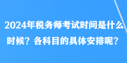 2024年稅務(wù)師考試時間是什么時候？各科目的具體安排呢？