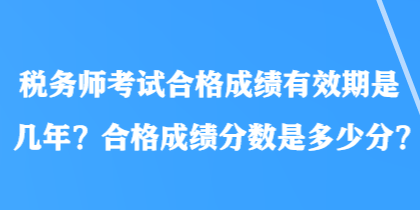 稅務(wù)師考試合格成績有效期是幾年？合格成績分?jǐn)?shù)是多少分？