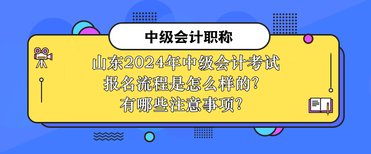 山東2024年中級會計考試報名流程是怎么樣的？有哪些注意事項？