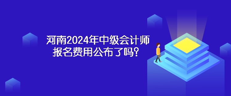 河南2024年中級會計師報名費用公布了嗎？