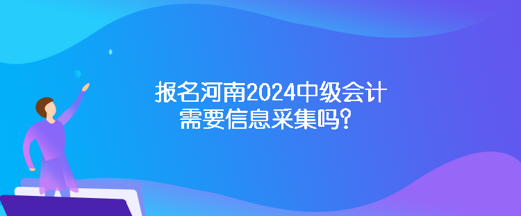 報(bào)名河南2024中級(jí)會(huì)計(jì)需要信息采集嗎？