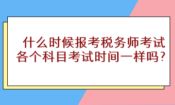 什么時(shí)候報(bào)考稅務(wù)師考試？各個(gè)科目考試時(shí)間一樣嗎？