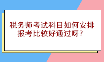 稅務(wù)師考試科目如何安排報(bào)考比較好通過呀？