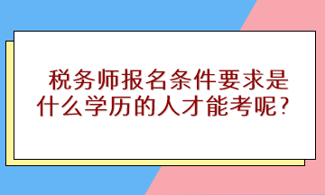 稅務(wù)師報名條件要求是什么學(xué)歷的人才能考呢？