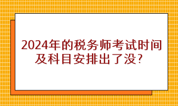 2024年的稅務師考試時間及科目安排出了沒？