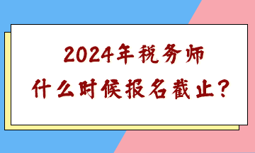 2024年稅務(wù)師什么時候報名截止？