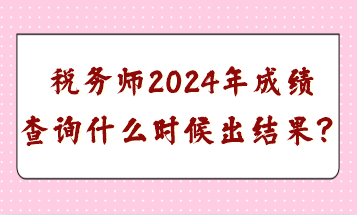 稅務(wù)師2024年成績查詢什么時(shí)候出結(jié)果？