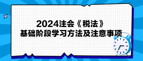 2024注會《稅法》基礎(chǔ)階段學習方法及注意事項