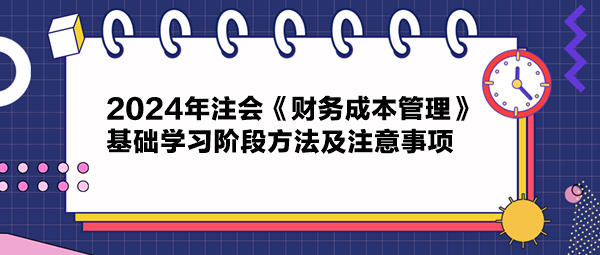 2024年注會《財務(wù)成本管理》基礎(chǔ)學(xué)習(xí)階段方法及注意事項