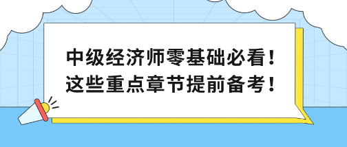 中級(jí)經(jīng)濟(jì)師零基礎(chǔ)必看！這些重點(diǎn)章節(jié)提前備考！