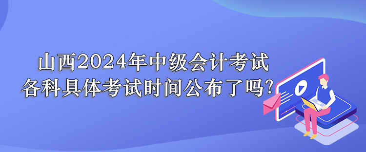 山西2024年中級會計考試 各科具體考試時間公布了嗎？