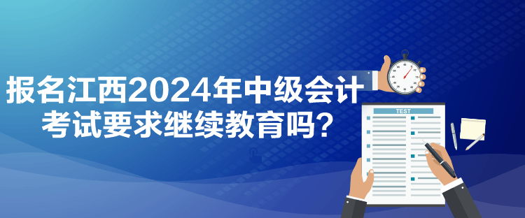 報名江西2024年中級會計考試要求繼續(xù)教育嗎？