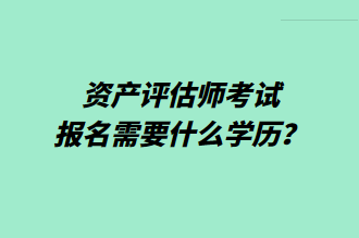 資產(chǎn)評(píng)估師考試報(bào)名需要什么學(xué)歷？