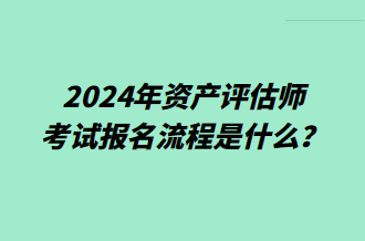 2024年資產(chǎn)評(píng)估師考試報(bào)名流程是什么？