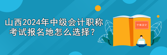 山西2024年中級會計(jì)職稱考試報(bào)名地怎么選擇？