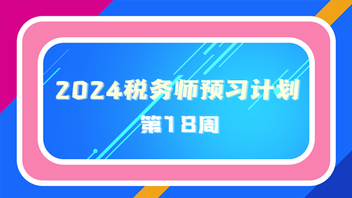 2024稅務(wù)師預(yù)習(xí)計(jì)劃第18周 重點(diǎn)學(xué)一學(xué)這些知識(shí)點(diǎn)！