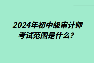 2024年初中級(jí)審計(jì)師考試范圍是什么？