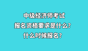 中級(jí)經(jīng)濟(jì)師考試報(bào)名資格要求是什么？什么時(shí)候報(bào)名？