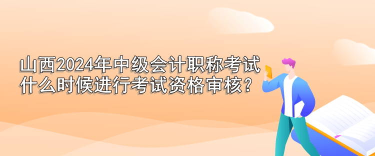 山西2024年中級會計職稱考試 什么時候進行考試資格審核？