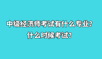 中級經濟師考試有什么專業(yè)？什么時候考試？