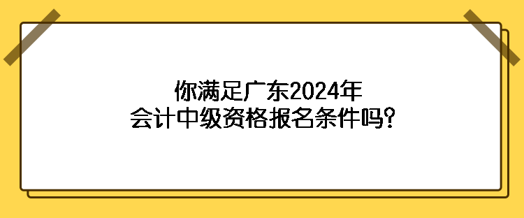 你滿足廣東2024年會(huì)計(jì)中級(jí)資格報(bào)名條件嗎？