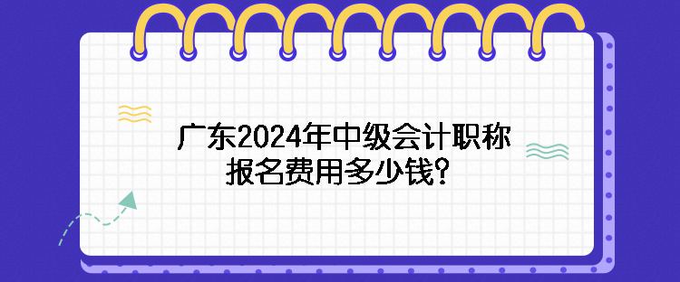 廣東2024年中級會計職稱報名費用多少錢？