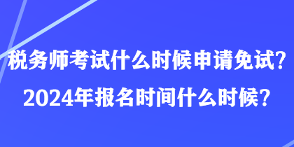 稅務(wù)師考試什么時(shí)候申請(qǐng)免試？2024年報(bào)名時(shí)間什么時(shí)候？