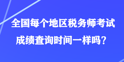 全國每個地區(qū)稅務(wù)師考試成績查詢時間一樣嗎？