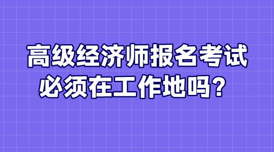 高級(jí)經(jīng)濟(jì)師報(bào)名考試必須在工作地嗎？