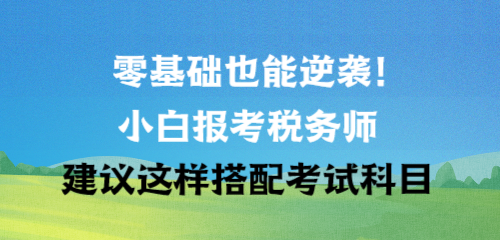 零基礎(chǔ)也能逆襲！小白報考稅務(wù)師建議這樣搭配考試科目