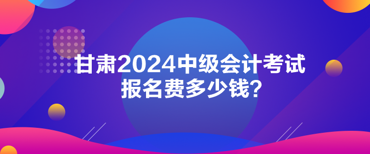 甘肅2024中級(jí)會(huì)計(jì)考試報(bào)名費(fèi)多少錢(qián)？