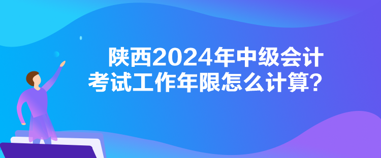 陜西2024年中級(jí)會(huì)計(jì)考試工作年限怎么計(jì)算？