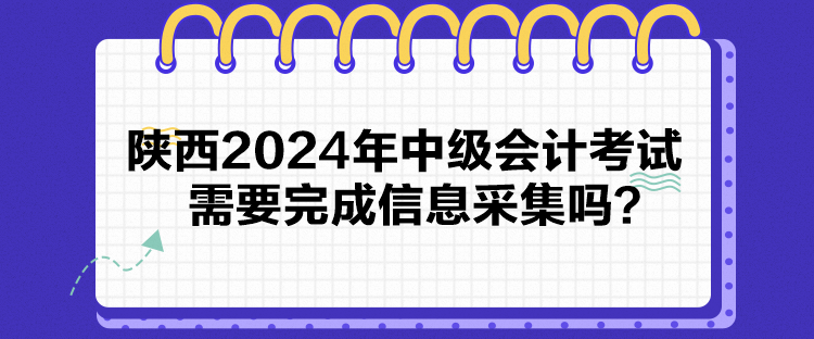 陜西2024年中級會(huì)計(jì)考試需要完成信息采集嗎？