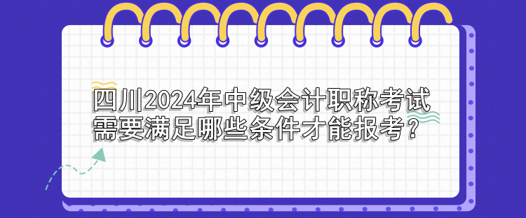 四川2024年中級(jí)會(huì)計(jì)職稱考試需要滿足哪些條件才能報(bào)考？