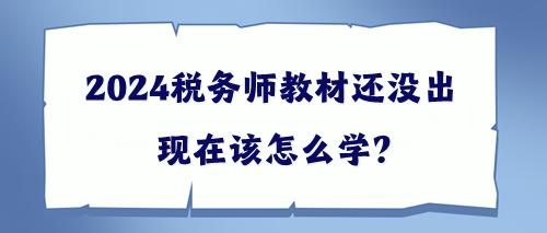 2024稅務(wù)師教材還沒出該現(xiàn)在怎么學(xué)？幫你出主意！