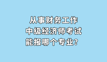 從事財(cái)務(wù)工作 中級(jí)經(jīng)濟(jì)師考試能報(bào)哪個(gè)專業(yè)？