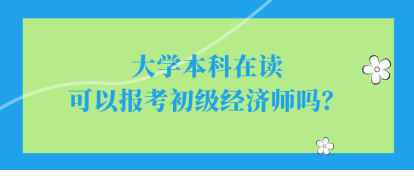 大學(xué)本科在讀可以報(bào)考初級經(jīng)濟(jì)師嗎？