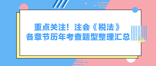 重點(diǎn)關(guān)注！注會(huì)《稅法》各章節(jié)歷年考查題型整理匯總