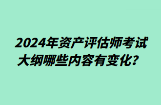 2024年資產(chǎn)評(píng)估師考試大綱哪些內(nèi)容有變化？