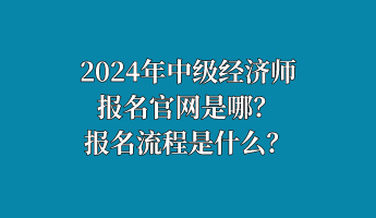 2024年中級經(jīng)濟(jì)師報名官網(wǎng)是哪？報名流程是什么？