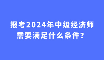 報考2024年中級經(jīng)濟師需要滿足什么條件？