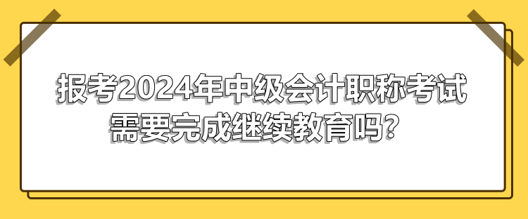 報(bào)考2024年中級(jí)會(huì)計(jì)職稱考試需要完成繼續(xù)教育嗎？