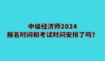 中級(jí)經(jīng)濟(jì)師2024報(bào)名時(shí)間和考試時(shí)間安排了嗎？