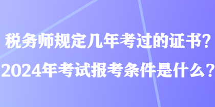 稅務(wù)師規(guī)定幾年考過的證書？2024年考試報(bào)考條件是什么？