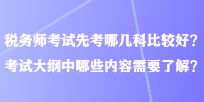 稅務(wù)師考試先考哪幾科比較好？考試大綱中哪些內(nèi)容需要了解？