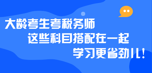 大齡考生考稅務(wù)師 這些科目搭配在一起學(xué)習(xí)更省勁兒！