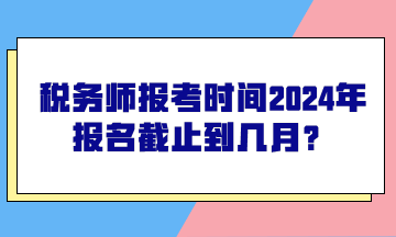 稅務師報考時間2024年報名截止到幾月？