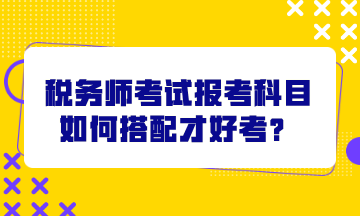 稅務(wù)師考試報(bào)考科目如何搭配才好考？