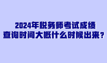 2024年稅務(wù)師考試成績查詢時間大概什么時候出來？