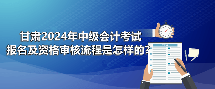 甘肅2024年中級會計考試報名及資格審核流程是怎樣的？